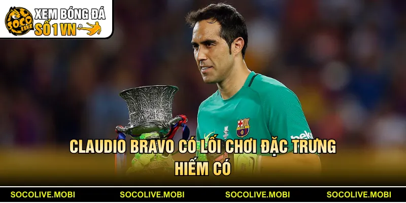 Claudio Bravo có lối chơi đặc trưng hiếm có