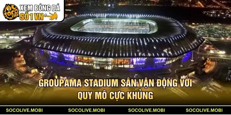 Groupama Stadium sân vận động với quy mô cực khủng