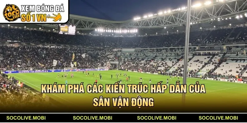 Khám phá các kiến trúc hấp dẫn của sân vận động