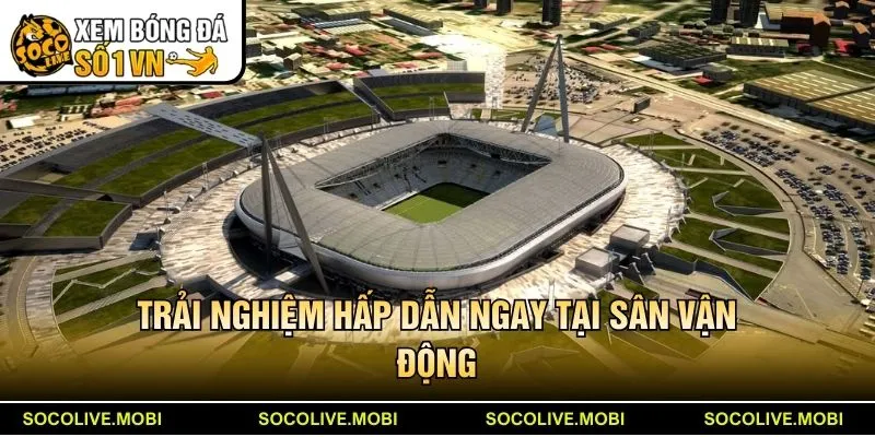 Trải nghiệm hấp dẫn ngay tại sân vận động
