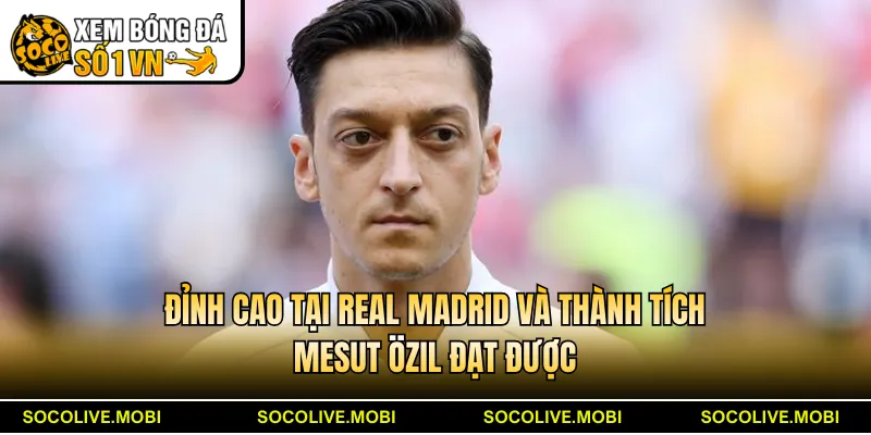 Đỉnh cao tại Real Madrid và thành tích Mesut Özil đạt được