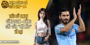 Tiểu Sử Ilkay Gündogan - Đẳng Cấp Của “Bộ Não” Vĩ Đại