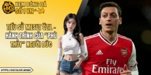 Tiểu Sử Mesut Özil - Hành Trình Của “Phù Thủy” Người Đức